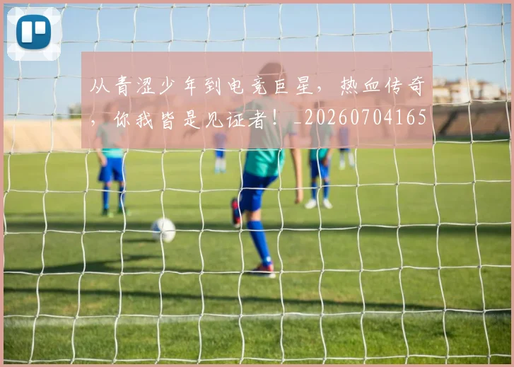 从青涩少年到电竞巨星，热血传奇，你我皆是见证者！_20260704165019