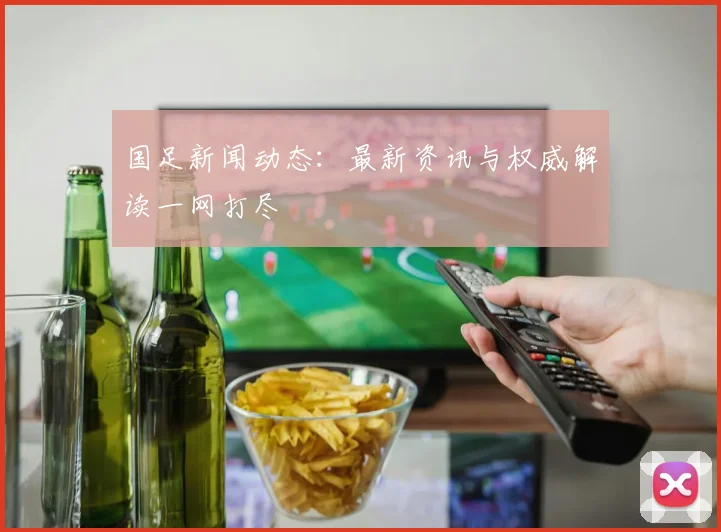 国足新闻动态:最新资讯与权威解读一网打尽