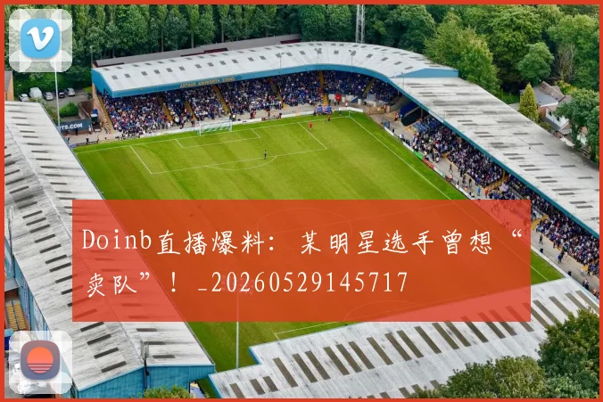 Doinb直播爆料：某明星选手曾想“卖队”！_20260529145717