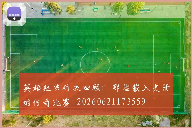 英超经典对决回顾:那些载入史册的传奇比赛_20260621173559