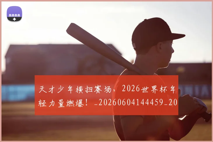 天才少年横扫赛场，2026世界杯年轻力量燃爆！_20260604144459_20260707021732