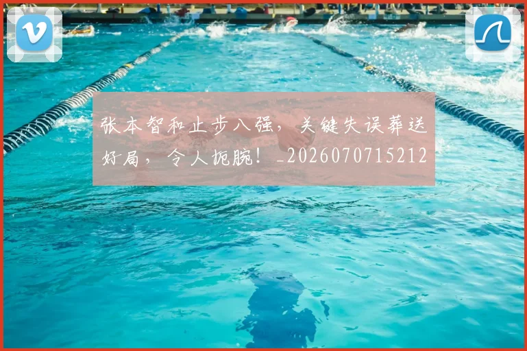 张本智和止步八强，关键失误葬送好局，令人扼腕！_20260707152124
