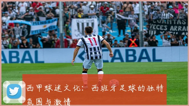西甲球迷文化：西班牙足球的独特氛围与激情