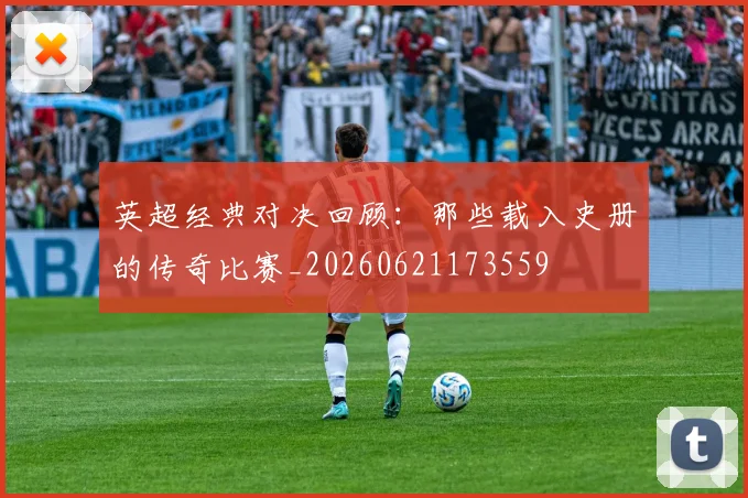 英超经典对决回顾:那些载入史册的传奇比赛_20260621173559
