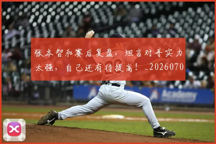 张本智和赛后复盘，坦言对手实力太强，自己还有待提高！_20260707152126