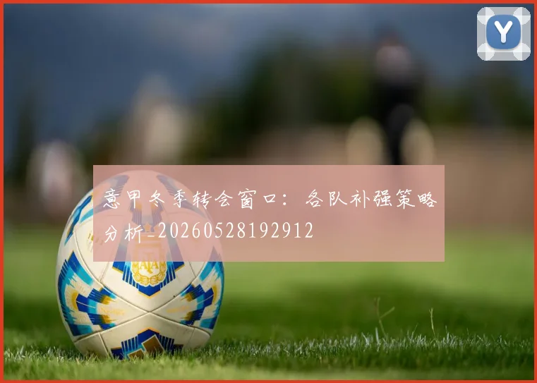 意甲冬季转会窗口:各队补强策略分析_20260528192912