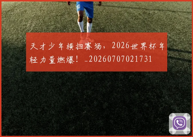天才少年横扫赛场，2026世界杯年轻力量燃爆！_20260707021731