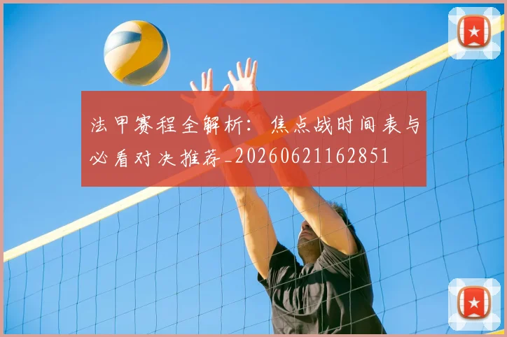 法甲赛程全解析：焦点战时间表与必看对决推荐_20260621162851