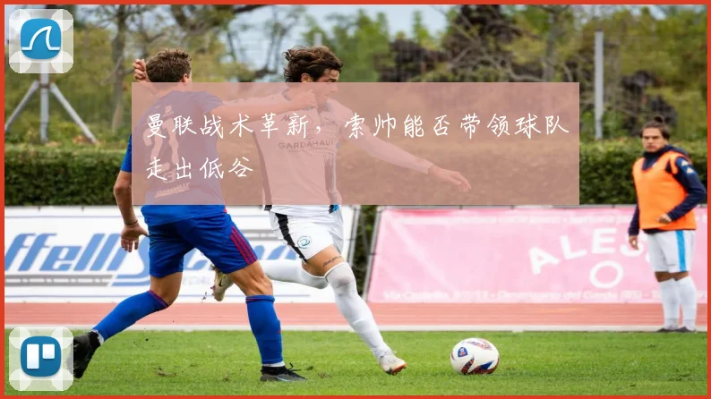 曼联战术革新，索帅能否带领球队走出低谷