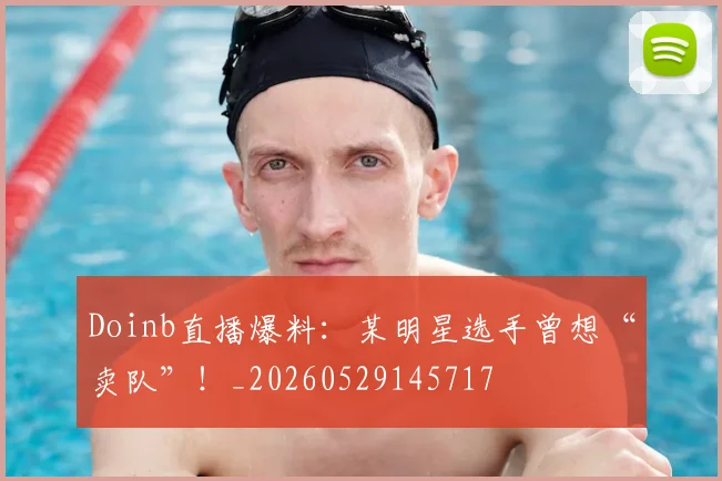 Doinb直播爆料:某明星选手曾想“卖队”!_20260529145717