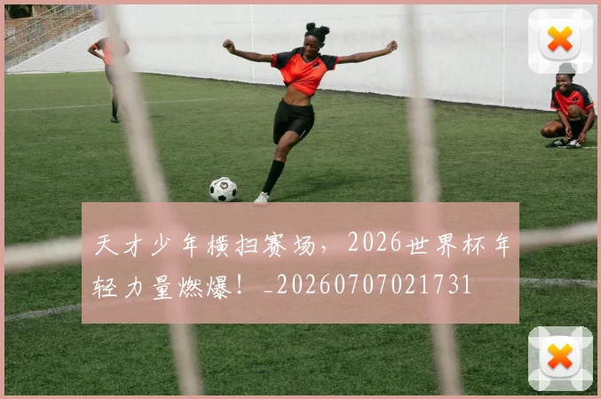 天才少年横扫赛场，2026世界杯年轻力量燃爆！_20260707021731