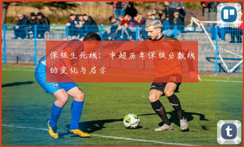 保级生死线:中超历年保级分数线的变化与启示