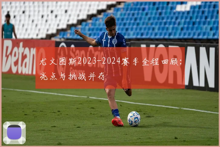 尤文图斯2023-2024赛季全程回顾：亮点与挑战并存