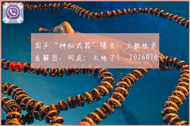 国乒“神秘武器”曝光，主教练亲自解密，网友：太绝了！_20260707013303