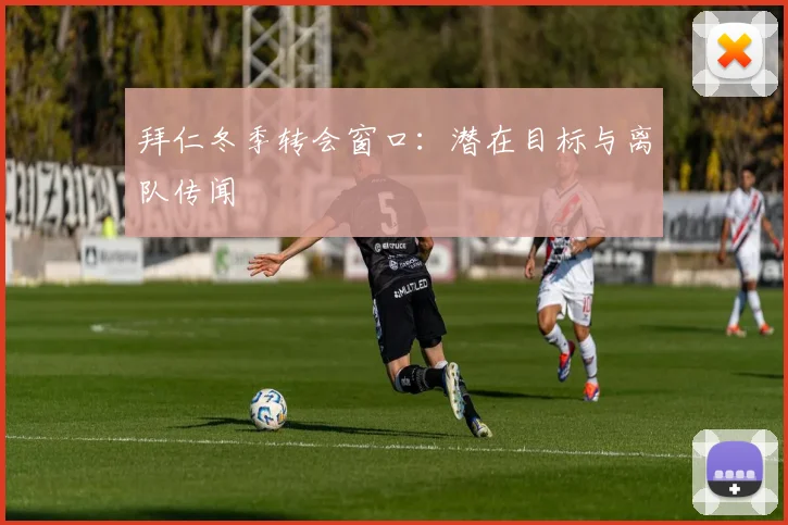 拜仁冬季转会窗口：潜在目标与离队传闻