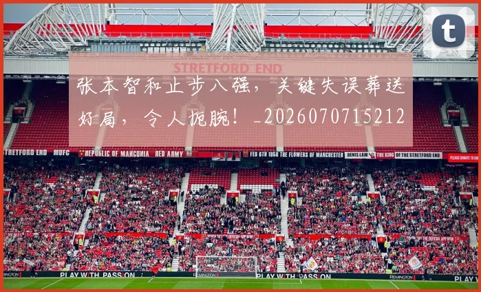 张本智和止步八强，关键失误葬送好局，令人扼腕！_20260707152124