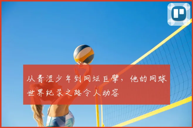 从青涩少年到网坛巨擘，他的网球世界纪录之路令人动容