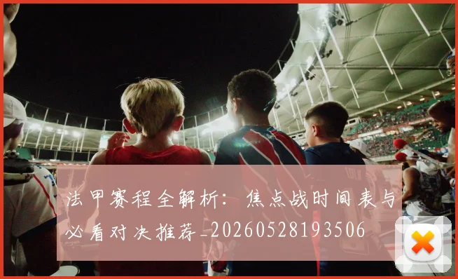 法甲赛程全解析：焦点战时间表与必看对决推荐_20260528193506
