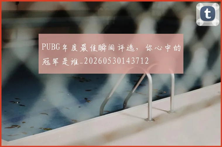 PUBG年度最佳瞬间评选,你心中的冠军是谁_20260530143712