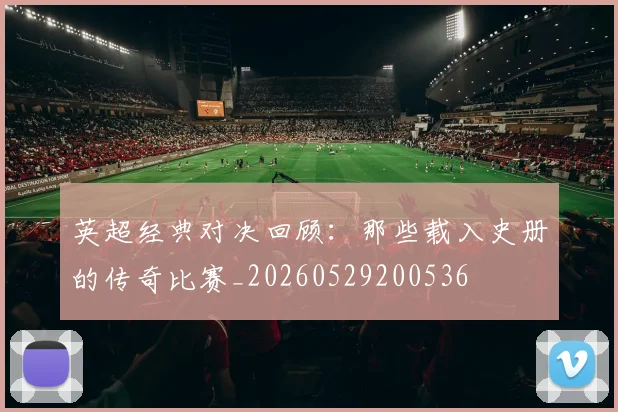 英超经典对决回顾:那些载入史册的传奇比赛_20260529200536
