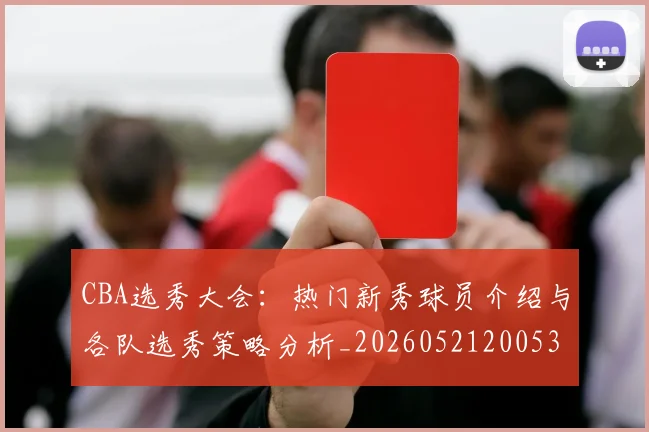 CBA选秀大会：热门新秀球员介绍与各队选秀策略分析_20260521200531