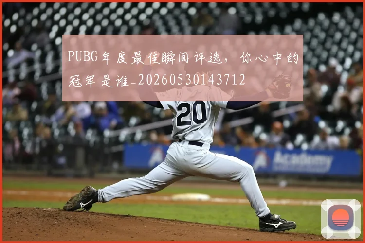 PUBG年度最佳瞬间评选，你心中的冠军是谁_20260530143712