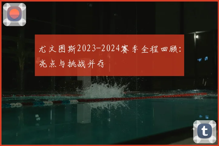 尤文图斯2023-2024赛季全程回顾：亮点与挑战并存