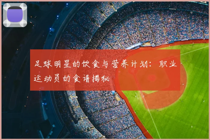 足球明星的饮食与营养计划:职业运动员的食谱揭秘
