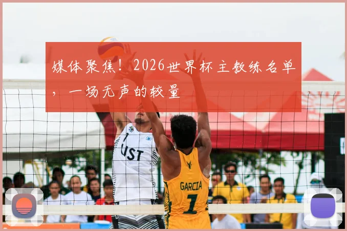 媒体聚焦！2026世界杯主教练名单，一场无声的较量