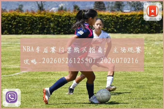 NBA季后赛门票购买指南：主场观赛攻略_20260526125507_20260702164844