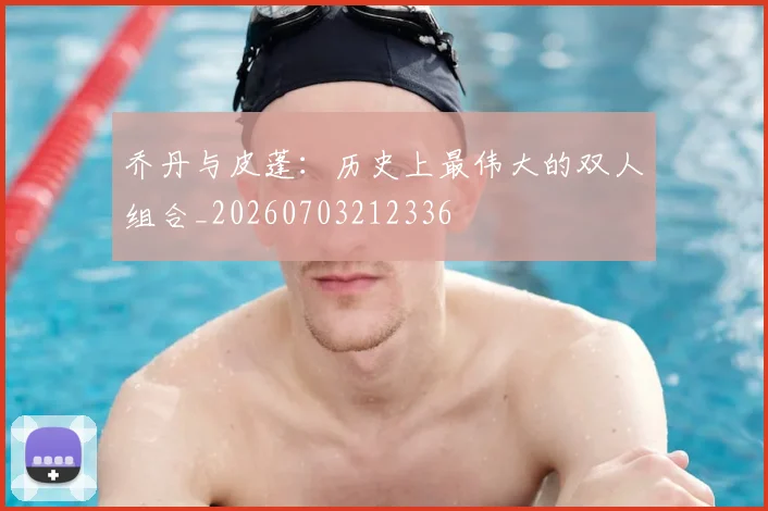 乔丹与皮蓬：历史上最伟大的双人组合_20260703212336
