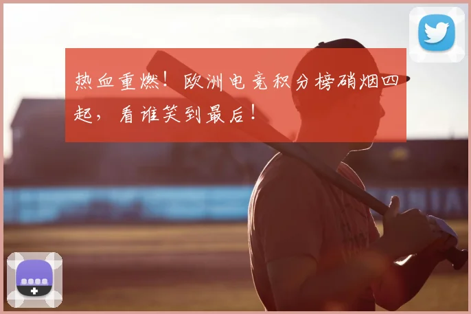 热血重燃！欧洲电竞积分榜硝烟四起，看谁笑到最后！