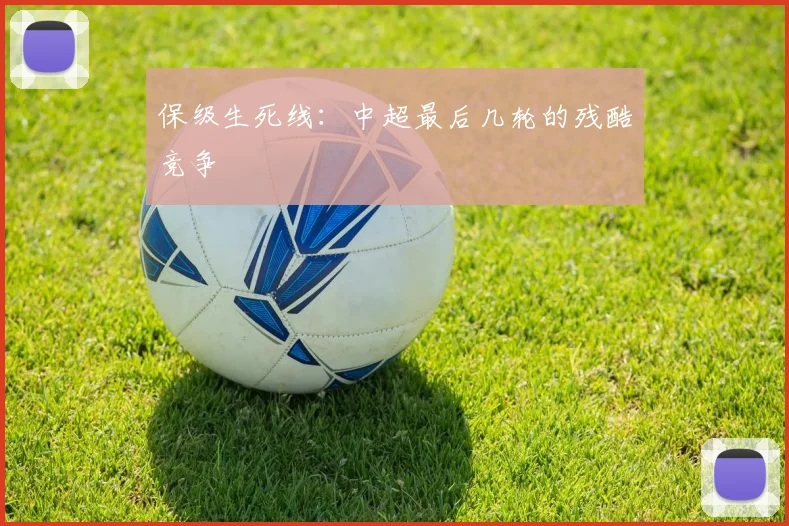 保级生死线：中超最后几轮的残酷竞争