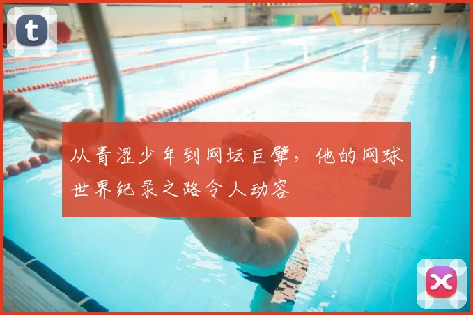 从青涩少年到网坛巨擘，他的网球世界纪录之路令人动容