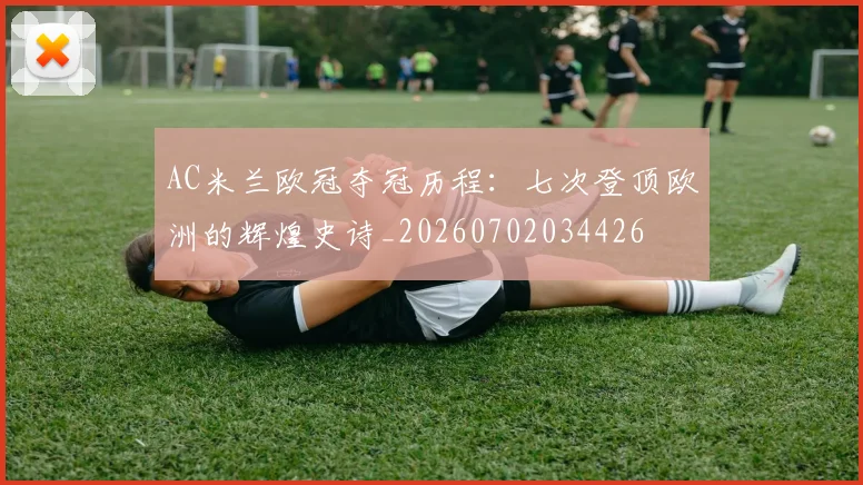 AC米兰欧冠夺冠历程：七次登顶欧洲的辉煌史诗_20260702034426