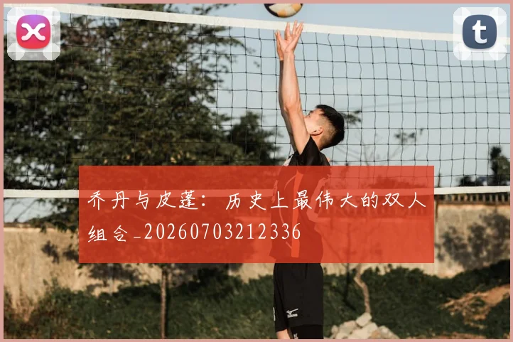乔丹与皮蓬：历史上最伟大的双人组合_20260703212336