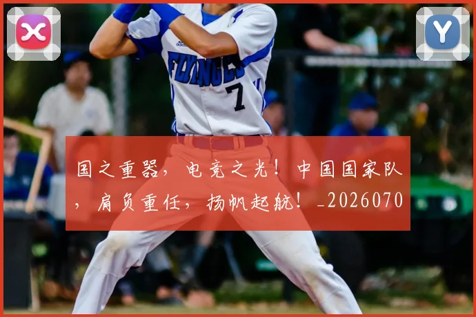 国之重器，电竞之光！中国国家队，肩负重任，扬帆起航！_20260707013301
