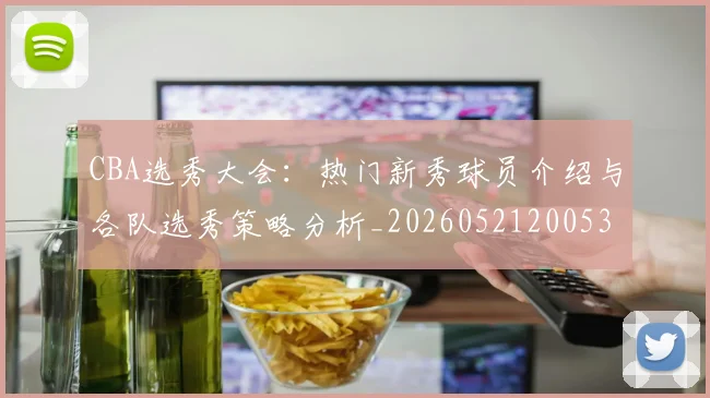 CBA选秀大会：热门新秀球员介绍与各队选秀策略分析_20260521200531