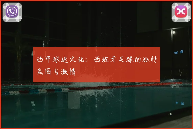 西甲球迷文化:西班牙足球的独特氛围与激情