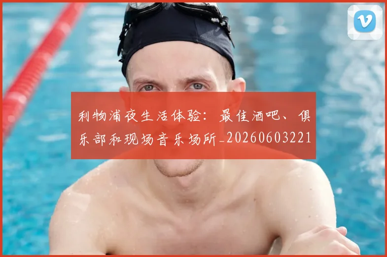 利物浦夜生活体验：最佳酒吧、俱乐部和现场音乐场所_20260603221557_20260704173501
