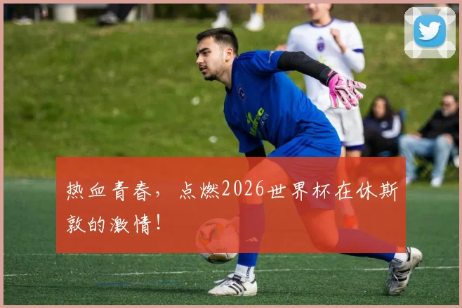 热血青春，点燃2026世界杯在休斯敦的激情！