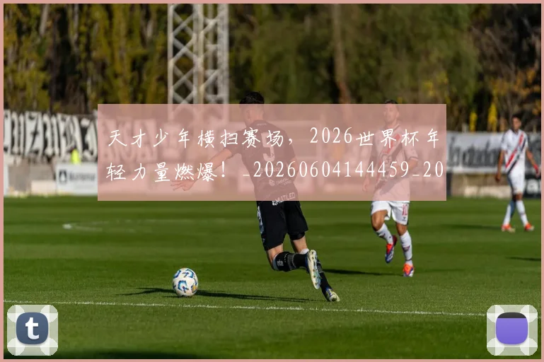天才少年横扫赛场，2026世界杯年轻力量燃爆！_20260604144459_20260707021732