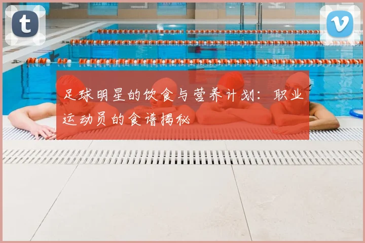足球明星的饮食与营养计划:职业运动员的食谱揭秘